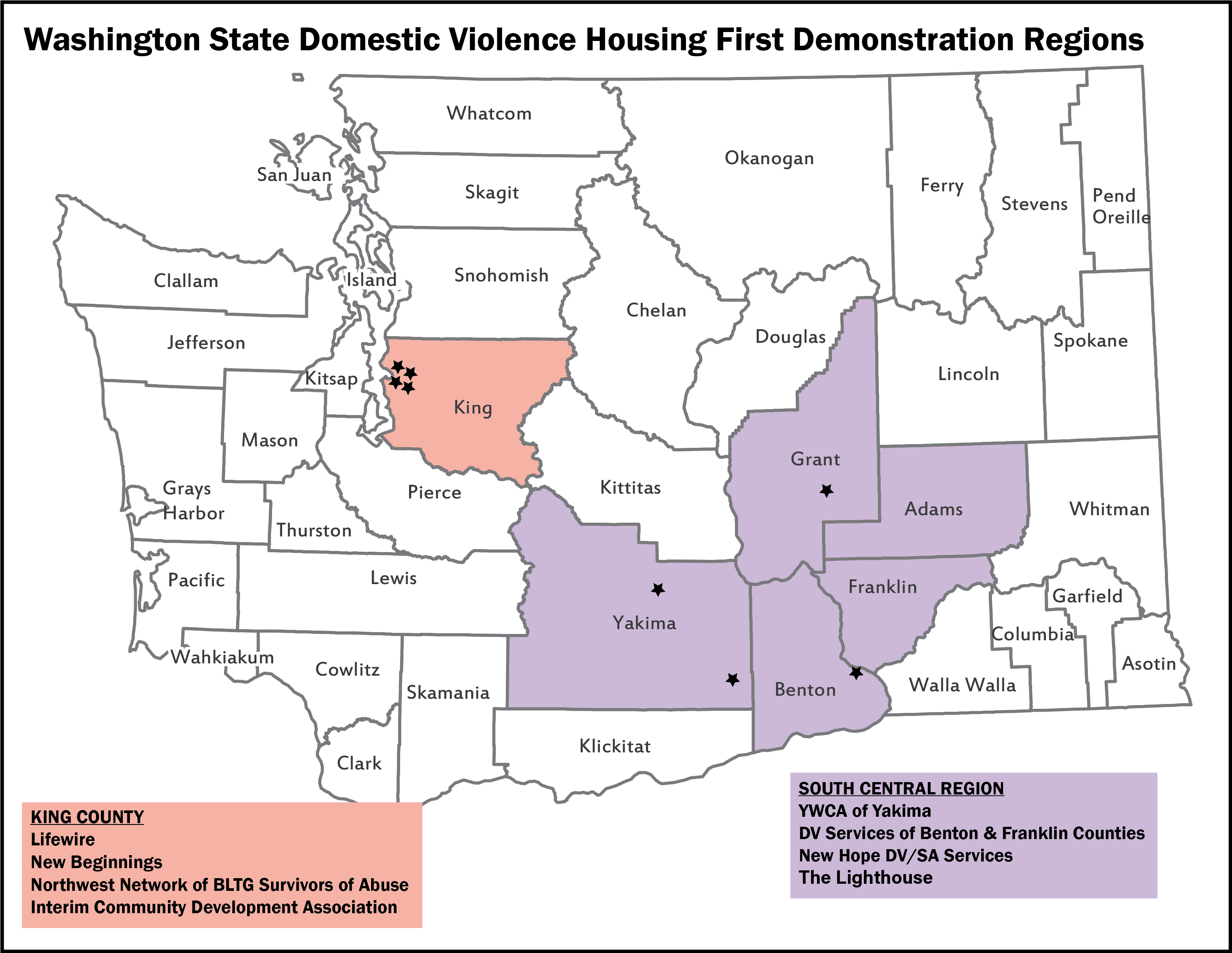 Washington State Domestic Violence Housing First Demonstration Region Map of Washington state counties with stars in King, Grant, Benton, and Yakima counties to mark the following programs: Lifewire, New Beginnings, Northwest Network of BLTG Survivors of Abuse, Interim Community Development Association in the King County Region and YWCA of Yakima, DV Services of Benton & Franklin Counties, New Hope DV/SA Services, and The Lighthouse in the South Central Region.