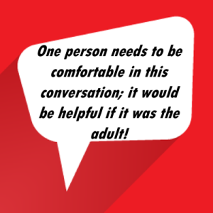 One person needs to be comfortable in this conversation; it would be helpful if it was the adult!