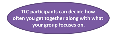 TLC participants can decide how often you get together along with what your group focuses on.
