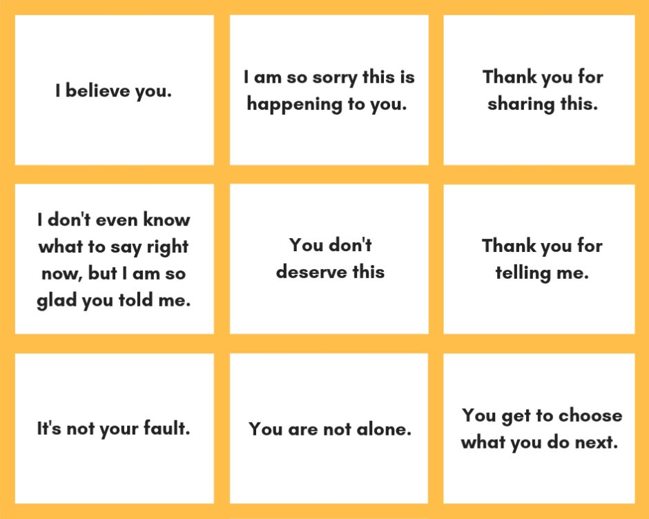 A white and yellow grid of nine sample sentences to say to someone that's experiencing domestic violence. The statements are: I believe you; I am so sorry this is happening to you; Thank you for sharing this; I don't even know what to say right now, but I am so glad you told me; You don't deserve this; Thank you for telling me; It's not your fault; You are not alone; You get to choose what you do next.