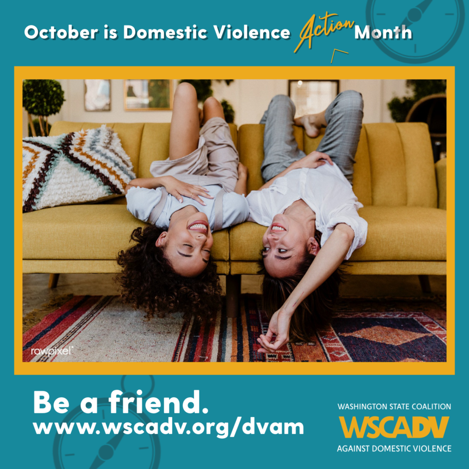 A blue and yellow graphic with white text along the top that reads "October is Domestic Violence Action Month," underneath the text there is a photo of two women laying on a couch together smiling and laughing. Underneath their picture are the words "Be a friend. www.wscadv.org/dvam"