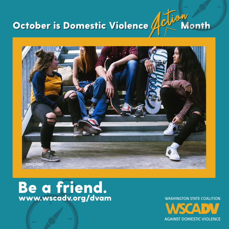A blue and yellow graphic with white text along the top that reads "October is Domestic Violence Action Month" Underneath the text there is a photo of five young people sitting together on a set of stairs having a conversation. Underneath the photo is text that reads: Be a friend. www.wscadv.org/dvam