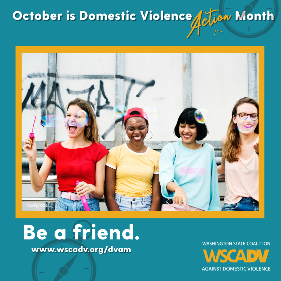 A blue and yellow graphic with white text along the top that reads "October is Domestic Violence Action Month" Underneath the text there is a photo of four young women standing together, laughing and smiling. One is blowing bubbles that are floating in front of them. Underneath the photo is text that reads: Be a friend. www.wscadv.org/dvam