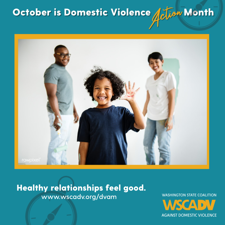 A blue and yellow graphic with white text along the top that reads "October is Domestic Violence Action Month" Underneath the text there is a photo of a family of three smiling at the camera. There is a small child in the foreground holding up five fingers and laughing. Underneath the photo is text that reads: Healthy relationships feel good. www.wscadv.org/dvam