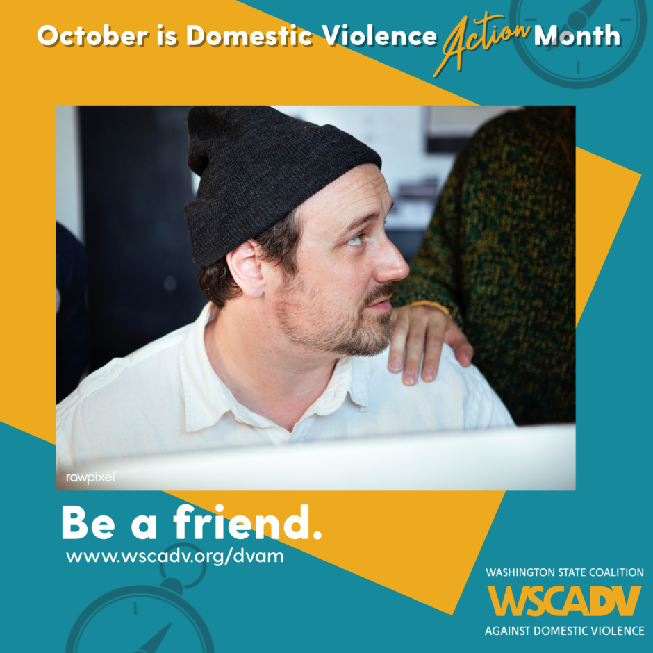 A blue and yellow graphic with white text along the top that reads "October is Domestic Violence Action Month," underneath the text there is a photo of a man looking concerned. A friend is standing behind him with their hand on his shoulder in comfort. Underneath their picture are the words "Be a friend. www.wscadv.org/dvam"