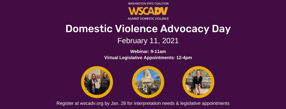 WSCADV logo with text "Domestic Violence Advocacy Day February 11, 2021. Webinar 9-11am. Virtual legislative appointments 12-4pm. Register at wscadv.org by Jan 28 for interpretation needs & legislative appointments." Purple background with 3 photos of people at the state capitol building.