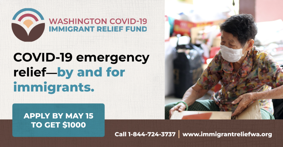 Header text: "Washington Covid-19 Immigrant Relief Fund." Photo of a woman wearing cloth face mask sitting. Additional text;" Covid-19 emergency relief by and for immigrants. Apply by May 15 to get $1000. Call 1-844-724-3737. www.immigrantreliefwa.org."