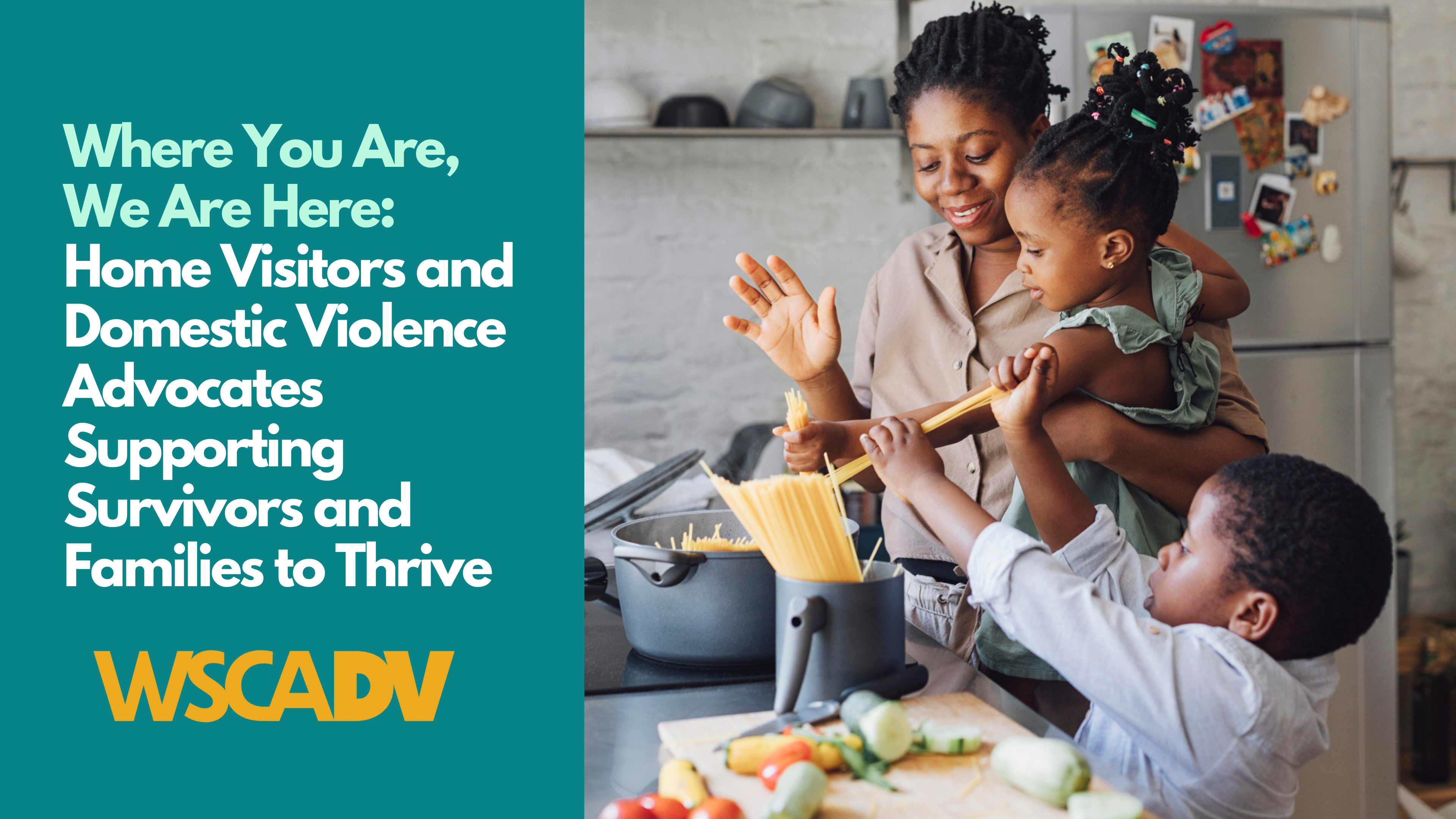 A photo of a mother cooking together with two young children. Text says "Where you are, we are here: Home visitors and domestic violence advocates supporting survivors and families to thrive." Gold WSCADV logo is at the lower left corner.