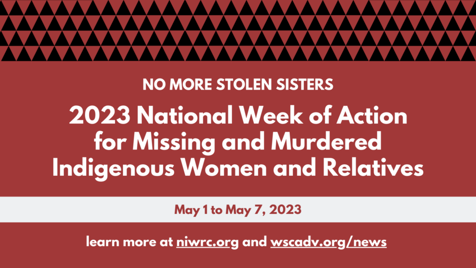 "No more stolen sisters. 2023 national week of action for missing and murdered indigenous women and relatives. May 1-7, 2023. Learn more at niwrc.org and wscadv.org/news."