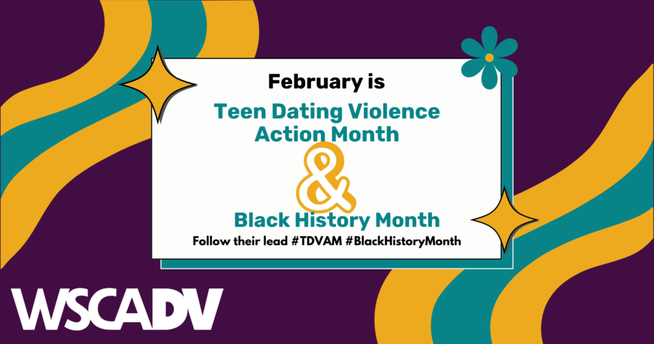Purple, yellow, and teal graphic with text that says "February is Teen Dating Violence Action Month and Black History Month, follow their lead."